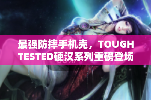 最强防摔手机壳，TOUGHTESTED硬汉系列重磅登场