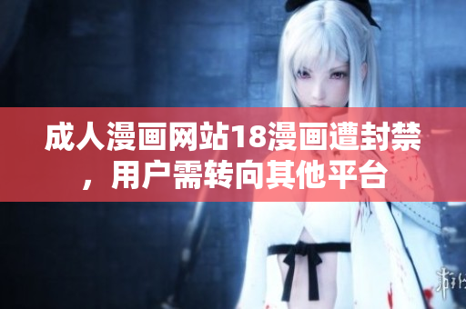 成人漫画网站18漫画遭封禁，用户需转向其他平台