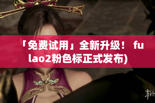 「免费试用」全新升级！ fulao2粉色标正式发布)