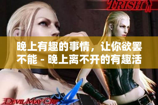 晚上有趣的事情，让你欲罢不能 - 晚上离不开的有趣活动