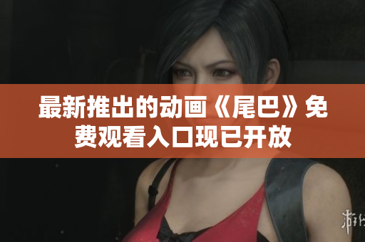 最新推出的动画《尾巴》免费观看入口现已开放