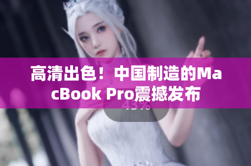 高清出色！中国制造的MacBook Pro震撼发布