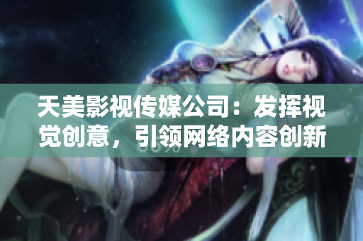 天美影视传媒公司：发挥视觉创意，引领网络内容创新