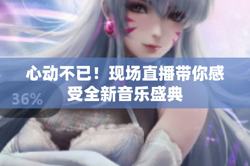 心动不已！现场直播带你感受全新音乐盛典