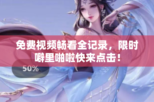 免费视频畅看全记录，限时噼里啪啦快来点击！
