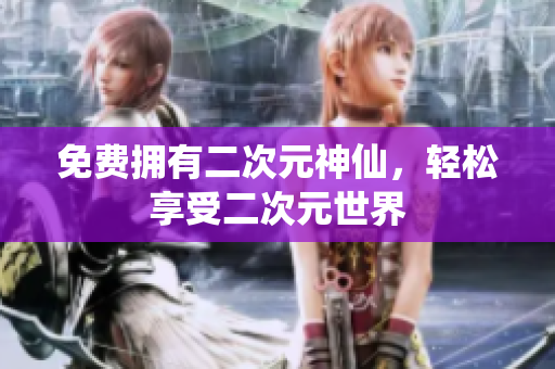 免费拥有二次元神仙，轻松享受二次元世界