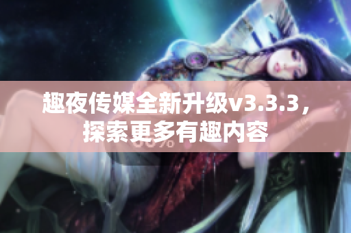 趣夜传媒全新升级v3.3.3，探索更多有趣内容