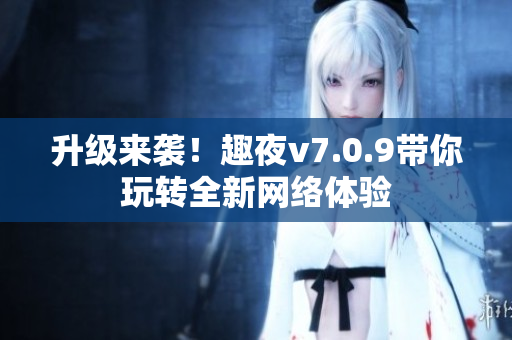 升级来袭！趣夜v7.0.9带你玩转全新网络体验