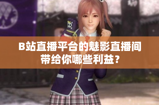 B站直播平台的魅影直播间带给你哪些利益？