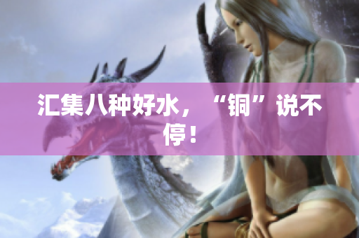 汇集八种好水，“铜”说不停！