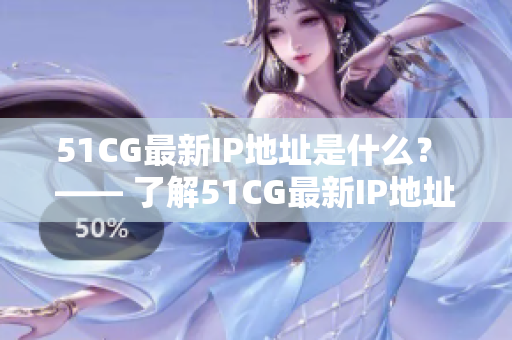 51CG最新IP地址是什么？ —— 了解51CG最新IP地址