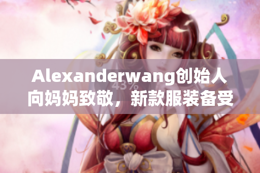 Alexanderwang创始人向妈妈致敬，新款服装备受关注