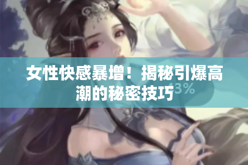 女性快感暴增！揭秘引爆高潮的秘密技巧
