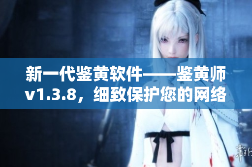 新一代鉴黄软件——鉴黄师v1.3.8，细致保护您的网络生活