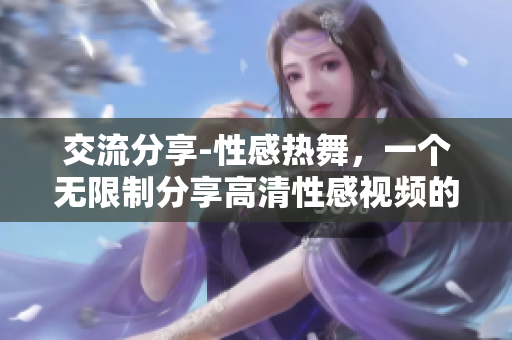 交流分享-性感热舞，一个无限制分享高清性感视频的平台