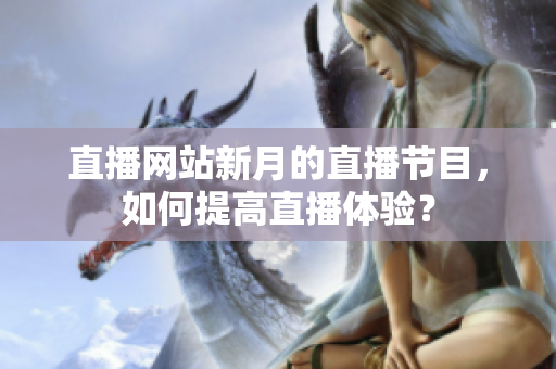 直播网站新月的直播节目，如何提高直播体验？