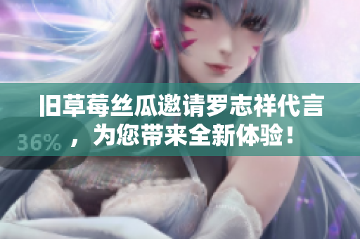 旧草莓丝瓜邀请罗志祥代言，为您带来全新体验！
