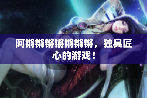 阿锵锵锵锵锵锵锵，独具匠心的游戏！