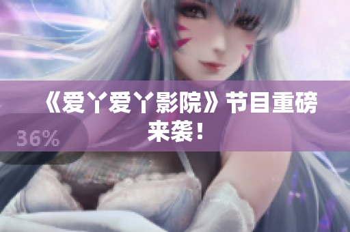 《爱丫爱丫影院》节目重磅来袭！