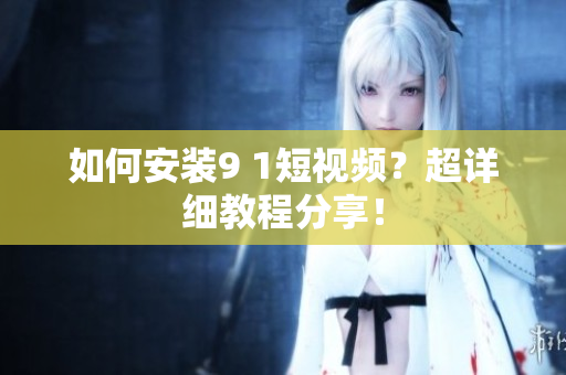 如何安装9 1短视频？超详细教程分享！