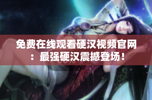 免费在线观看硬汉视频官网：最强硬汉震撼登场！