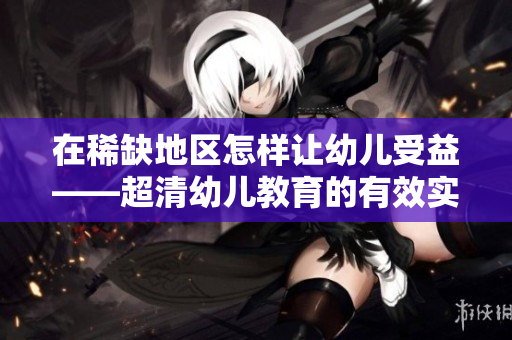 在稀缺地区怎样让幼儿受益——超清幼儿教育的有效实践