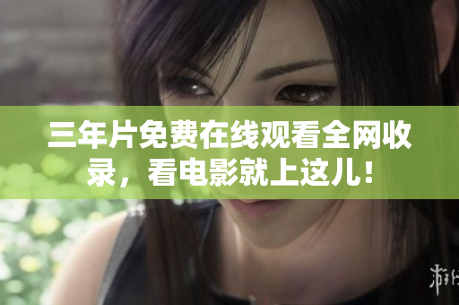 三年片免费在线观看全网收录，看电影就上这儿！