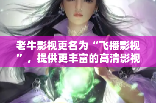 老牛影视更名为“飞播影视”，提供更丰富的高清影视资源