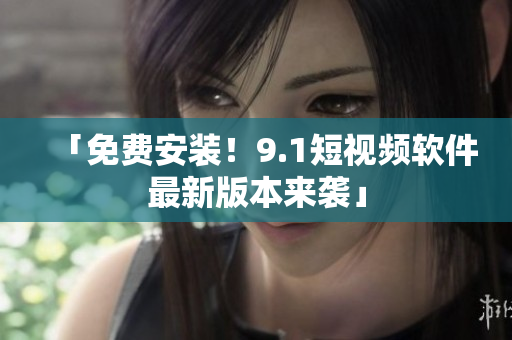「免费安装！9.1短视频软件最新版本来袭」