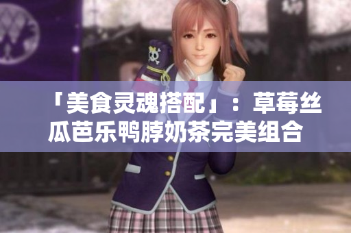 「美食灵魂搭配」：草莓丝瓜芭乐鸭脖奶茶完美组合