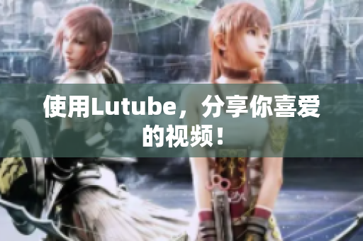 使用Lutube，分享你喜爱的视频！