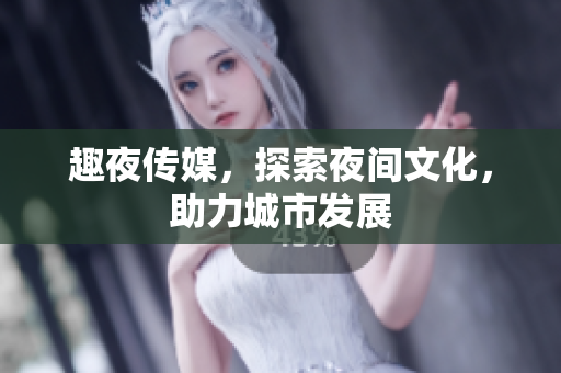 趣夜传媒，探索夜间文化，助力城市发展