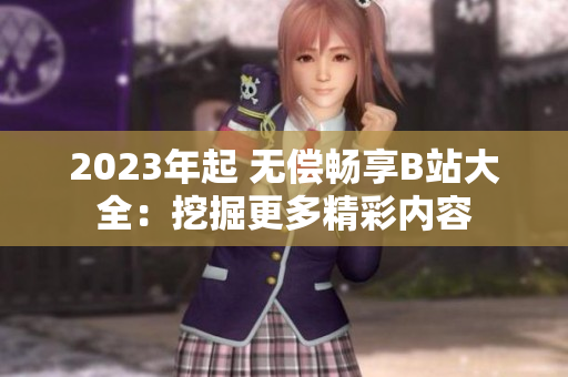 2023年起 无偿畅享B站大全：挖掘更多精彩内容