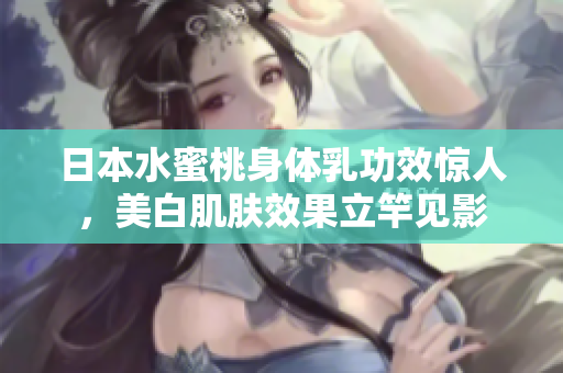 日本水蜜桃身体乳功效惊人，美白肌肤效果立竿见影