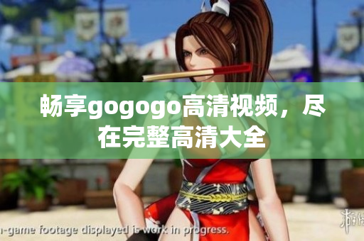 畅享gogogo高清视频，尽在完整高清大全