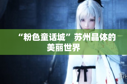 “粉色童话城”苏州晶体的美丽世界