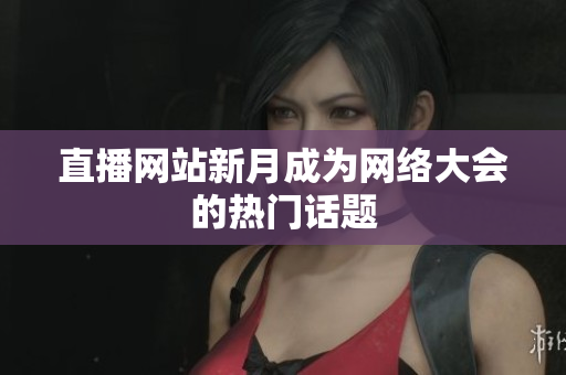 直播网站新月成为网络大会的热门话题
