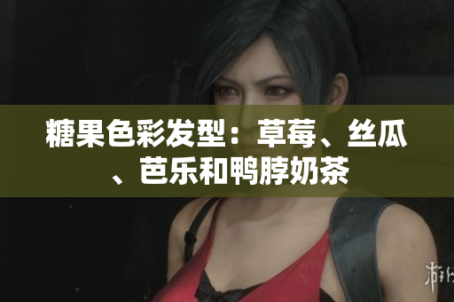 糖果色彩发型：草莓、丝瓜、芭乐和鸭脖奶茶