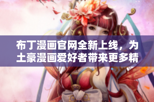 布丁漫画官网全新上线，为土豪漫画爱好者带来更多精彩内容