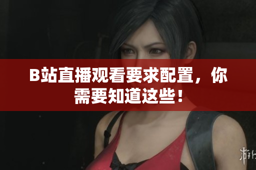 B站直播观看要求配置，你需要知道这些！
