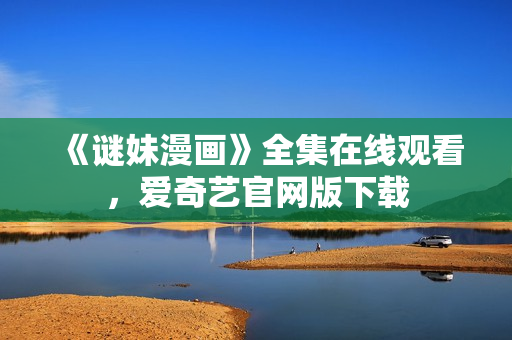 《谜妹漫画》全集在线观看，爱奇艺官网版下载