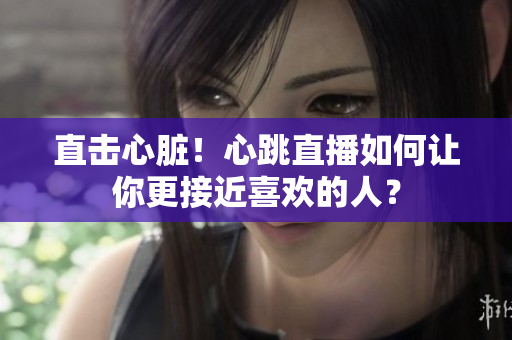 直击心脏！心跳直播如何让你更接近喜欢的人？