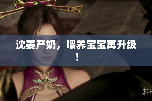 沈姜产奶，喂养宝宝再升级！