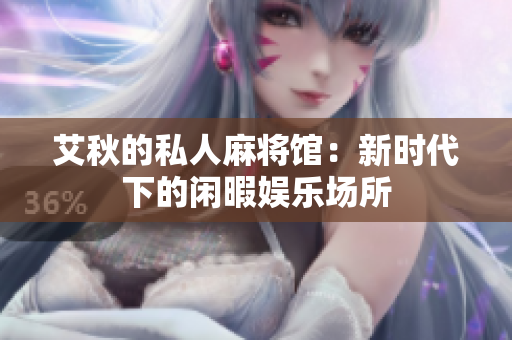 艾秋的私人麻将馆：新时代下的闲暇娱乐场所