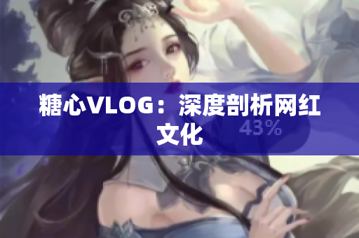 糖心VLOG：深度剖析网红文化