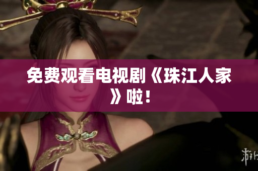 免费观看电视剧《珠江人家》啦！