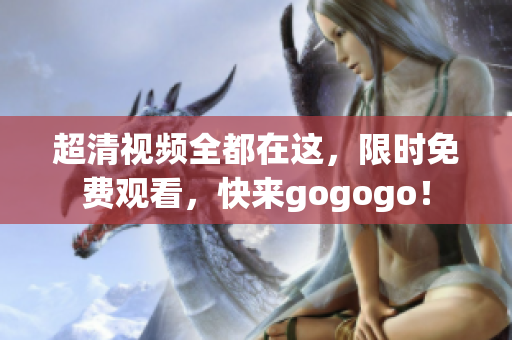 超清视频全都在这，限时免费观看，快来gogogo！