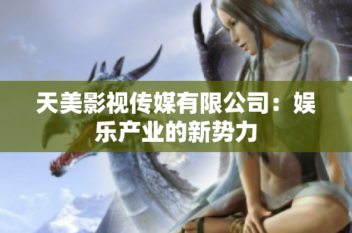 天美影视传媒有限公司：娱乐产业的新势力