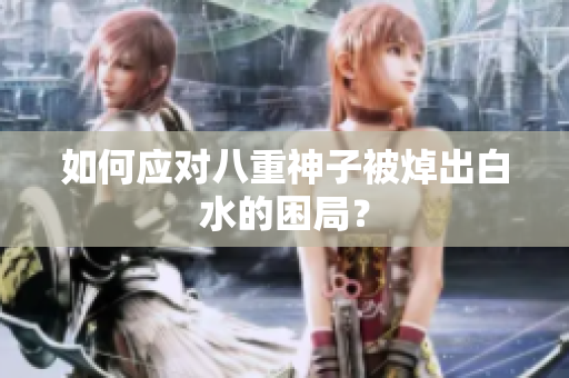 如何应对八重神子被焯出白水的困局？