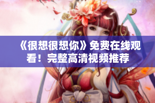 《很想很想你》免费在线观看！完整高清视频推荐